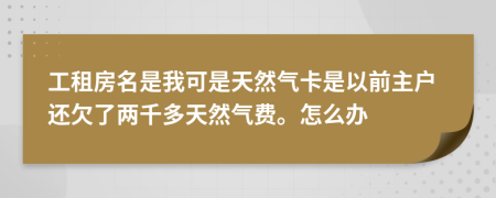 工租房名是我可是天然气卡是以前主户还欠了两千多天然气费。怎么办