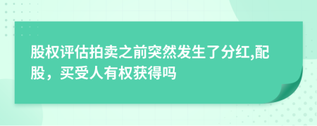 股权评估拍卖之前突然发生了分红,配股，买受人有权获得吗