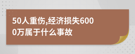 50人重伤,经济损失6000万属于什么事故