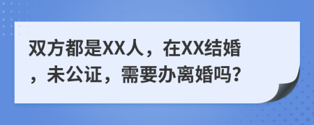 双方都是XX人，在XX结婚，未公证，需要办离婚吗？