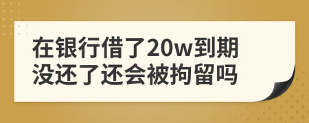 在银行借了20w到期没还了还会被拘留吗