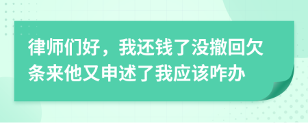 律师们好，我还钱了没撤回欠条来他又申述了我应该咋办