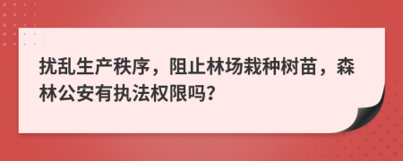 扰乱生产秩序，阻止林场栽种树苗，森林公安有执法权限吗？
