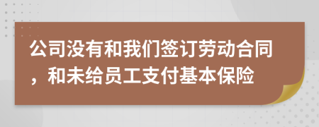 公司没有和我们签订劳动合同，和未给员工支付基本保险