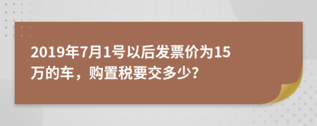 2019年7月1号以后发票价为15万的车，购置税要交多少？