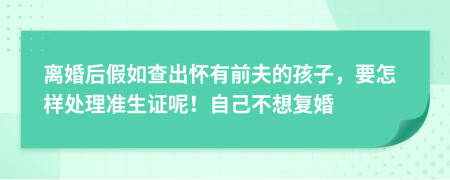 离婚后假如查出怀有前夫的孩子，要怎样处理准生证呢！自己不想复婚