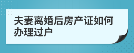 夫妻离婚后房产证如何办理过户