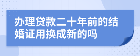 办理贷款二十年前的结婚证用换成新的吗