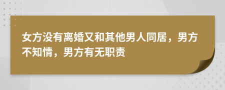 女方没有离婚又和其他男人同居，男方不知情，男方有无职责