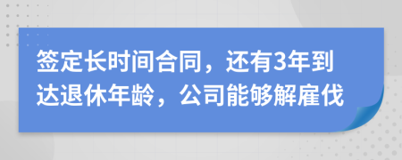 签定长时间合同，还有3年到达退休年龄，公司能够解雇伐