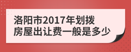 洛阳市2017年划拨房屋出让费一般是多少