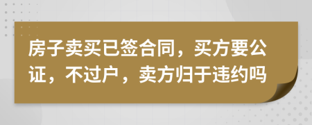 房子卖买已签合同，买方要公证，不过户，卖方归于违约吗