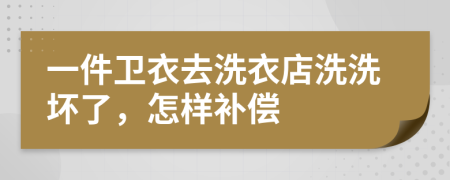 一件卫衣去洗衣店洗洗坏了，怎样补偿