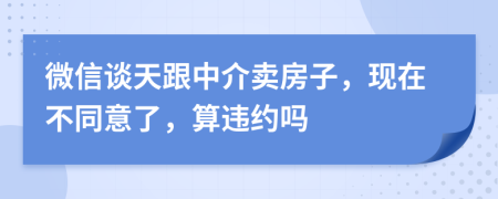 微信谈天跟中介卖房子，现在不同意了，算违约吗