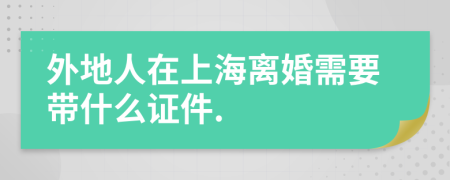 外地人在上海离婚需要带什么证件.