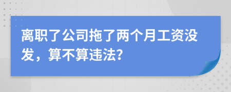 离职了公司拖了两个月工资没发，算不算违法？