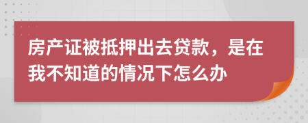 房产证被抵押出去贷款，是在我不知道的情况下怎么办