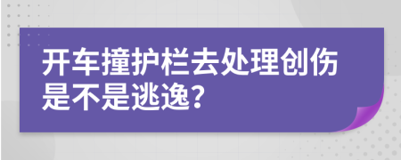 开车撞护栏去处理创伤是不是逃逸？