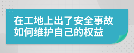 在工地上出了安全事故如何维护自己的权益