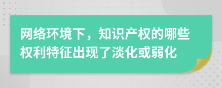 网络环境下，知识产权的哪些权利特征出现了淡化或弱化