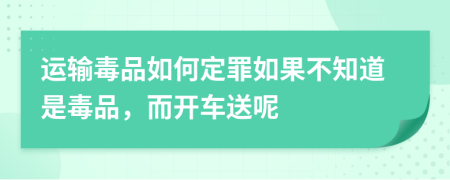 运输毒品如何定罪如果不知道是毒品，而开车送呢