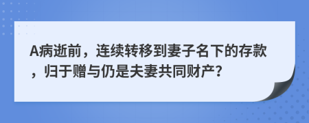 A病逝前，连续转移到妻子名下的存款，归于赠与仍是夫妻共同财产？