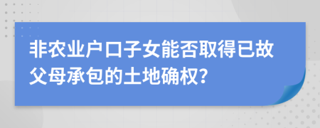 非农业户口子女能否取得已故父母承包的土地确权？