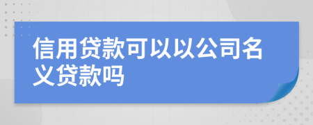 信用贷款可以以公司名义贷款吗