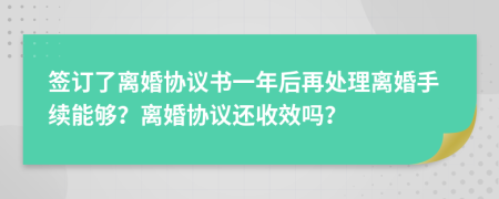 签订了离婚协议书一年后再处理离婚手续能够？离婚协议还收效吗？