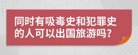 同时有吸毒史和犯罪史的人可以出国旅游吗？