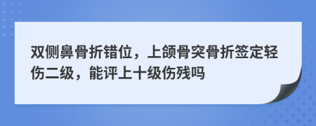 双侧鼻骨折错位，上颌骨突骨折签定轻伤二级，能评上十级伤残吗