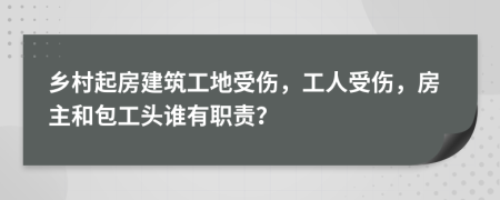 乡村起房建筑工地受伤，工人受伤，房主和包工头谁有职责？