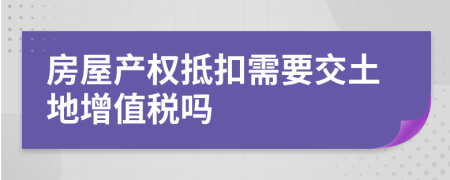 房屋产权抵扣需要交土地增值税吗