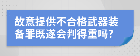 故意提供不合格武器装备罪既遂会判得重吗?