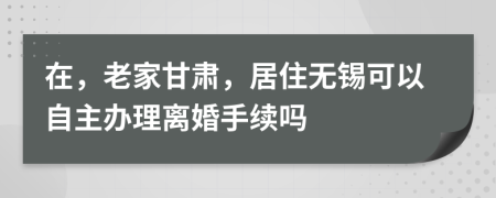 在，老家甘肃，居住无锡可以自主办理离婚手续吗