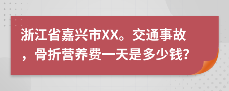 浙江省嘉兴市XX。交通事故，骨折营养费一天是多少钱？