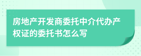 房地产开发商委托中介代办产权证的委托书怎么写