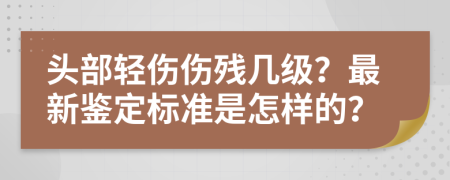 头部轻伤伤残几级？最新鉴定标准是怎样的？