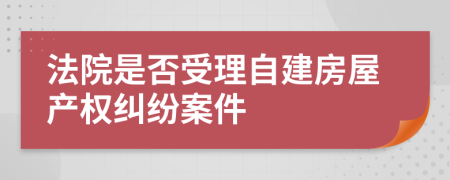 法院是否受理自建房屋产权纠纷案件