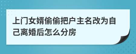 上门女婿偷偷把户主名改为自己离婚后怎么分房