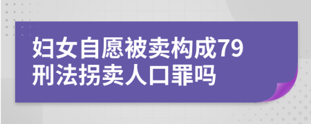 妇女自愿被卖构成79刑法拐卖人口罪吗