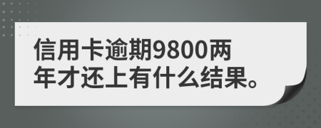 信用卡逾期9800两年才还上有什么结果。