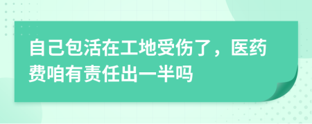 自己包活在工地受伤了，医药费咱有责任出一半吗