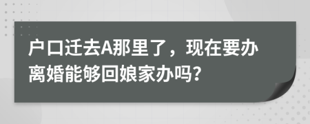 户口迁去A那里了，现在要办离婚能够回娘家办吗？