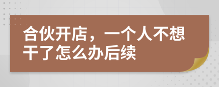 合伙开店，一个人不想干了怎么办后续