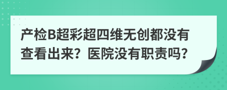 产检B超彩超四维无创都没有查看出来？医院没有职责吗？