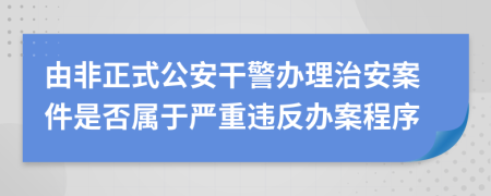 由非正式公安干警办理治安案件是否属于严重违反办案程序