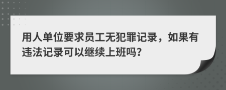 用人单位要求员工无犯罪记录，如果有违法记录可以继续上班吗？