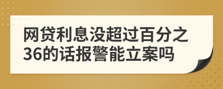 网贷利息没超过百分之36的话报警能立案吗