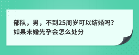 部队，男，不到25周岁可以结婚吗？如果未婚先孕会怎么处分